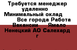 Требуется менеджер удаленно › Минимальный оклад ­ 15 000 - Все города Работа » Вакансии   . Ямало-Ненецкий АО,Салехард г.